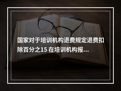 国家对于培训机构退费规定退费扣除百分之15 在培训机构报了班,上到一半想退课,可以要求退费吗?