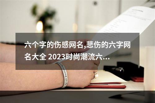 六个字的伤感网名,悲伤的六字网名大全 2023时尚潮流六个字的网名
