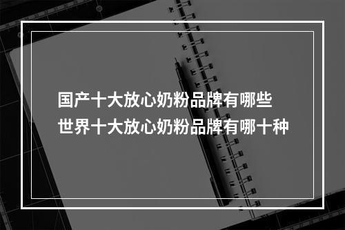 国产十大放心奶粉品牌有哪些 世界十大放心奶粉品牌有哪十种