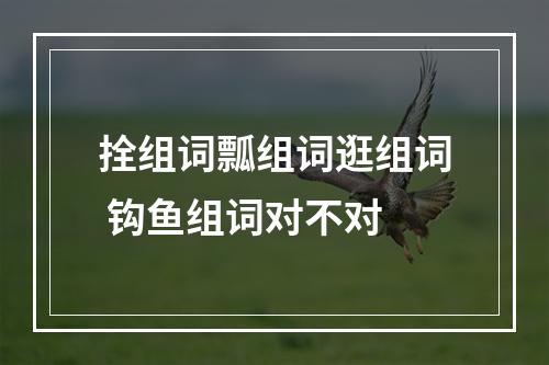 拴组词瓢组词逛组词 钩鱼组词对不对