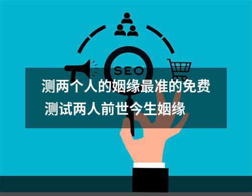 测两个人的姻缘最准的免费 测试两人前世今生姻缘