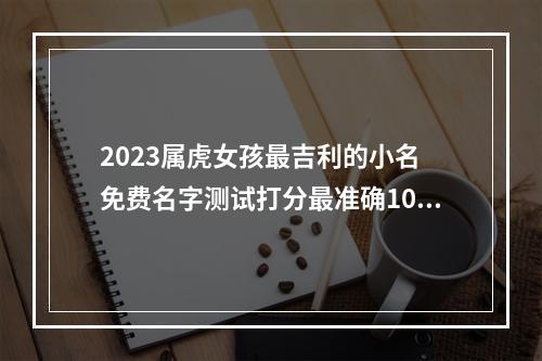 2023属虎女孩最吉利的小名 免费名字测试打分最准确100分