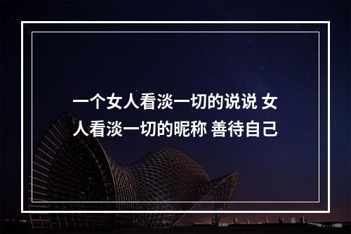一个女人看淡一切的说说 女人看淡一切的昵称 善待自己