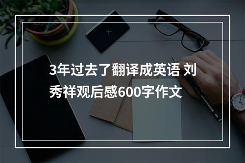 3年过去了翻译成英语 刘秀祥观后感600字作文