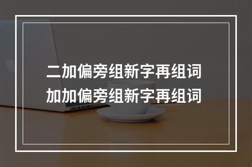 二加偏旁组新字再组词 加加偏旁组新字再组词