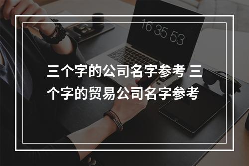 三个字的公司名字参考 三个字的贸易公司名字参考
