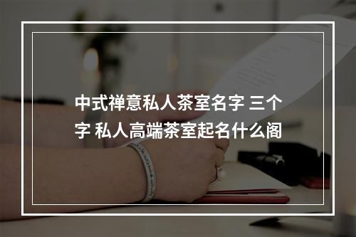 中式禅意私人茶室名字 三个字 私人高端茶室起名什么阁