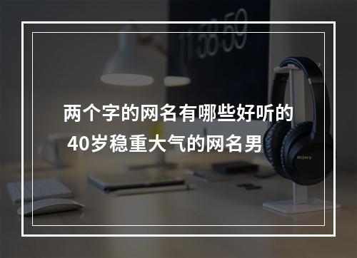 两个字的网名有哪些好听的 40岁稳重大气的网名男