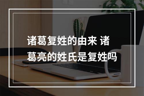 诸葛复姓的由来 诸葛亮的姓氏是复姓吗