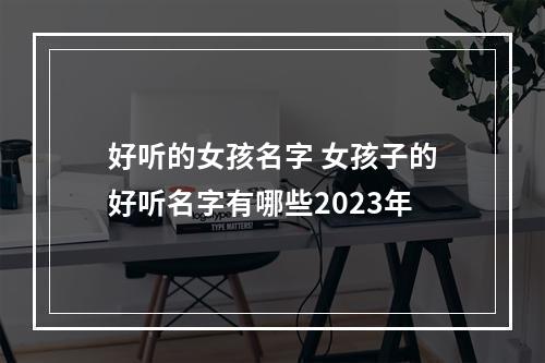 好听的女孩名字 女孩子的好听名字有哪些2023年