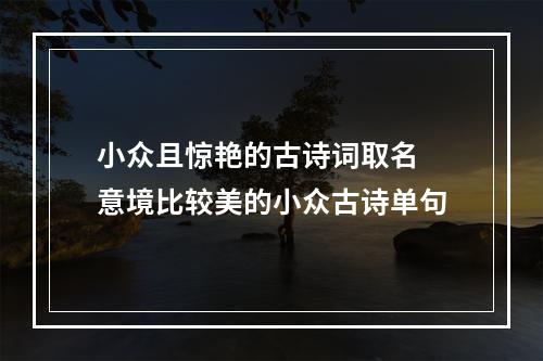 小众且惊艳的古诗词取名 意境比较美的小众古诗单句