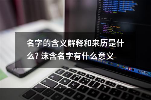名字的含义解释和来历是什么? 沫含名字有什么意义