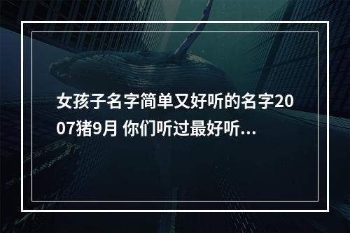 女孩子名字简单又好听的名字2007猪9月 你们听过最好听的女孩名字