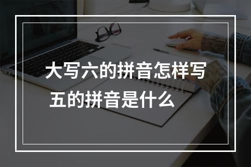 大写六的拼音怎样写 五的拼音是什么
