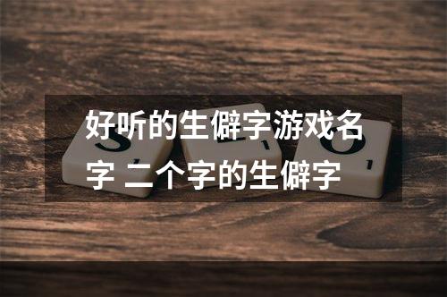好听的生僻字游戏名字 二个字的生僻字