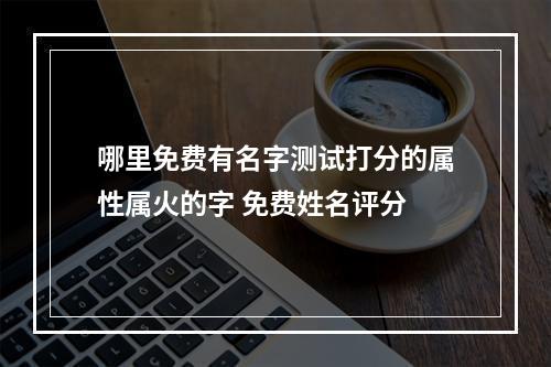 哪里免费有名字测试打分的属性属火的字 免费姓名评分