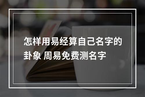 怎样用易经算自己名字的卦象 周易免费测名字