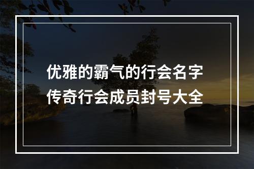优雅的霸气的行会名字 传奇行会成员封号大全