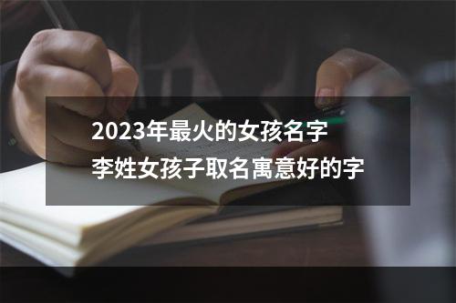 2023年最火的女孩名字 李姓女孩子取名寓意好的字