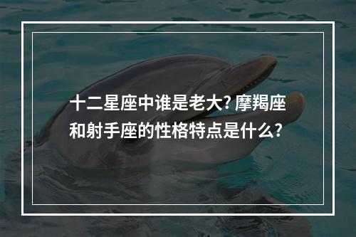十二星座中谁是老大? 摩羯座和射手座的性格特点是什么?