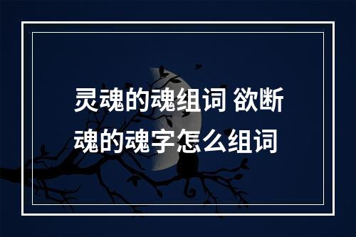 灵魂的魂组词 欲断魂的魂字怎么组词