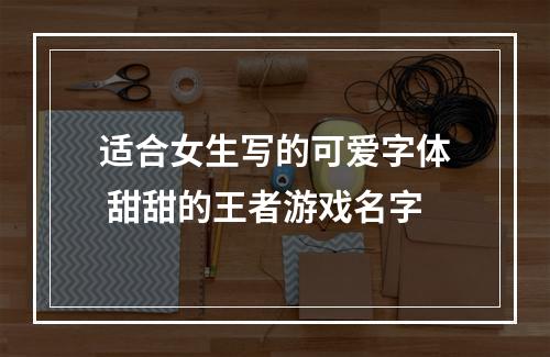 适合女生写的可爱字体 甜甜的王者游戏名字