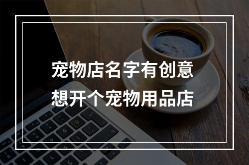 宠物店名字有创意 想开个宠物用品店