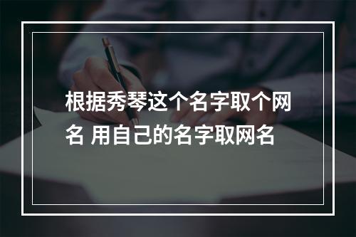 根据秀琴这个名字取个网名 用自己的名字取网名