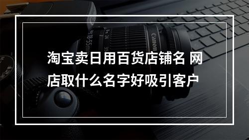 淘宝卖日用百货店铺名 网店取什么名字好吸引客户