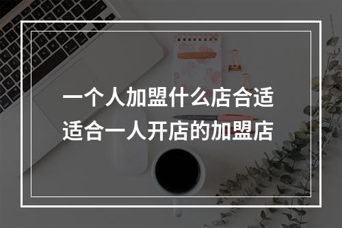 一个人加盟什么店合适 适合一人开店的加盟店