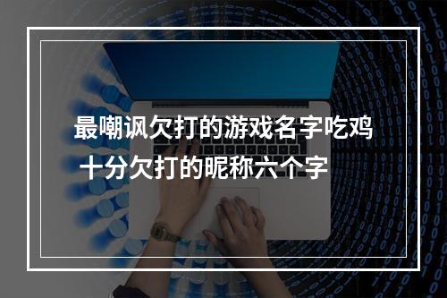最嘲讽欠打的游戏名字吃鸡 十分欠打的昵称六个字