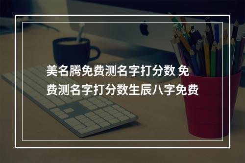美名腾免费测名字打分数 免费测名字打分数生辰八字免费