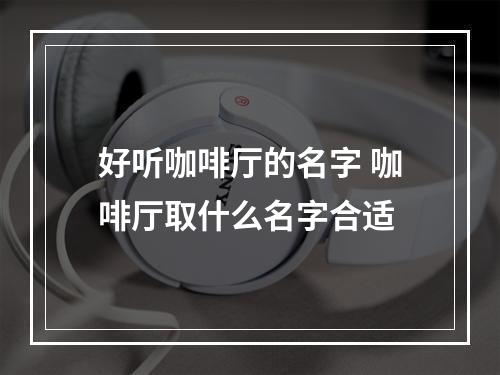 好听咖啡厅的名字 咖啡厅取什么名字合适