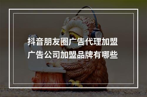 抖音朋友圈广告代理加盟 广告公司加盟品牌有哪些