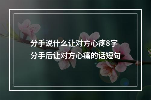 分手说什么让对方心疼8字 分手后让对方心痛的话短句