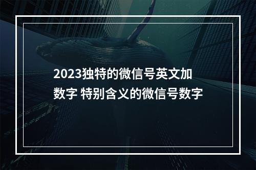 2023独特的微信号英文加数字 特别含义的微信号数字