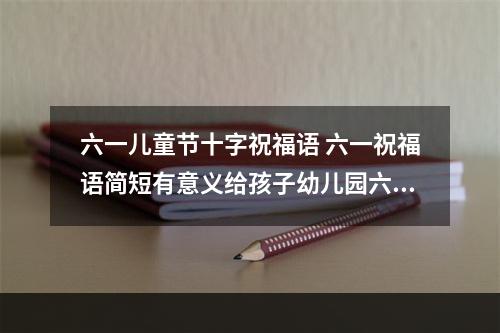 六一儿童节十字祝福语 六一祝福语简短有意义给孩子幼儿园六一儿...