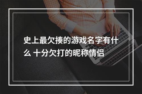 史上最欠揍的游戏名字有什么 十分欠打的昵称情侣