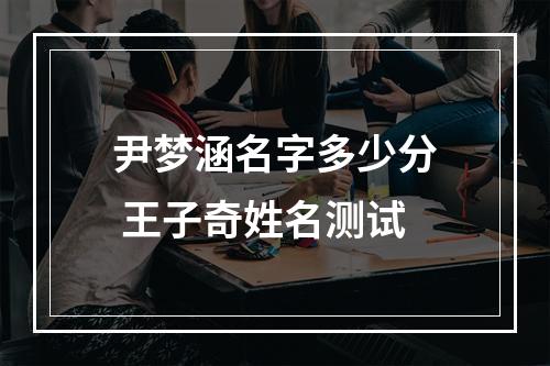 尹梦涵名字多少分 王子奇姓名测试