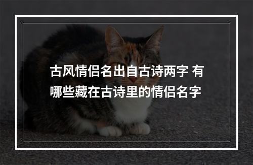 古风情侣名出自古诗两字 有哪些藏在古诗里的情侣名字