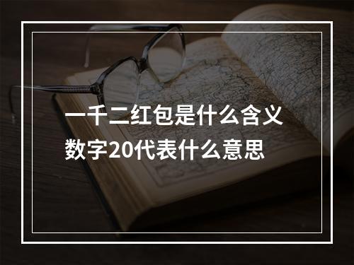 一千二红包是什么含义 数字20代表什么意思