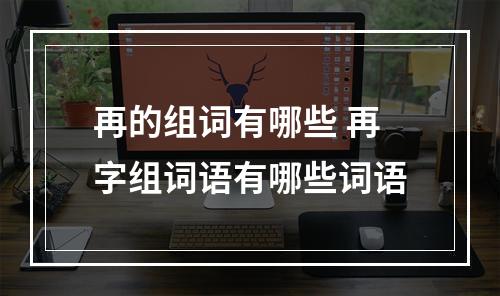 再的组词有哪些 再字组词语有哪些词语