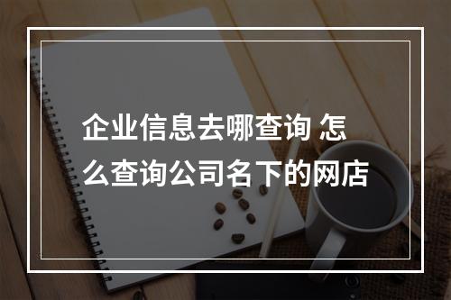 企业信息去哪查询 怎么查询公司名下的网店