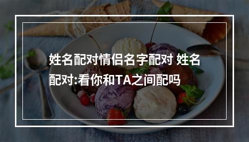 姓名配对情侣名字配对 姓名配对:看你和TA之间配吗