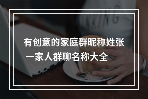 有创意的家庭群昵称姓张 一家人群聊名称大全