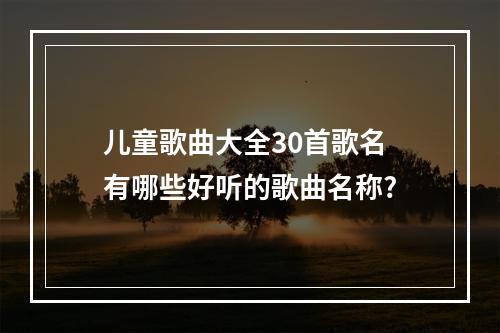 儿童歌曲大全30首歌名 有哪些好听的歌曲名称?