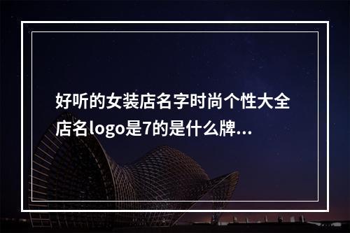 好听的女装店名字时尚个性大全 店名logo是7的是什么牌子