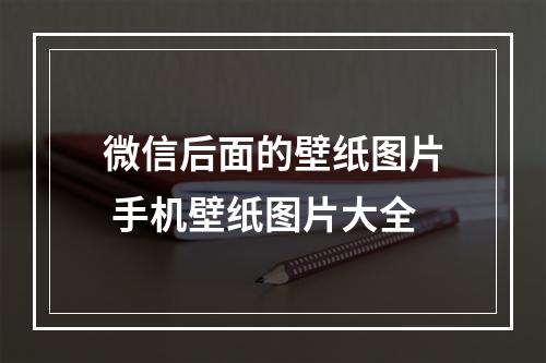 微信后面的壁纸图片 手机壁纸图片大全