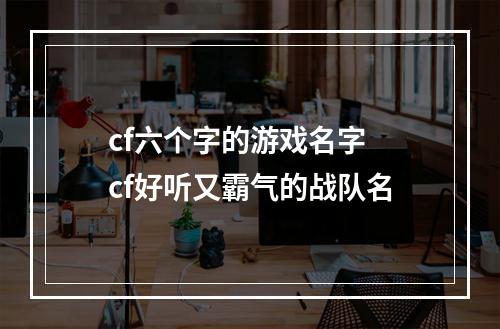 cf六个字的游戏名字 cf好听又霸气的战队名