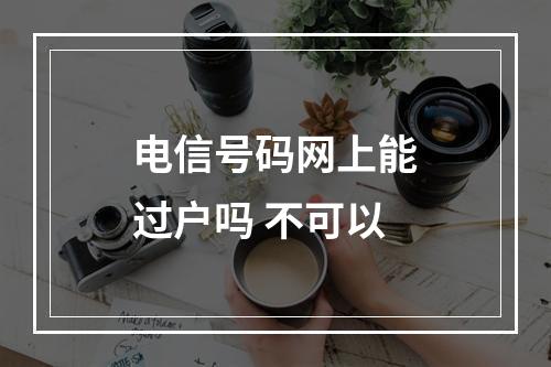 电信号码网上能过户吗 不可以